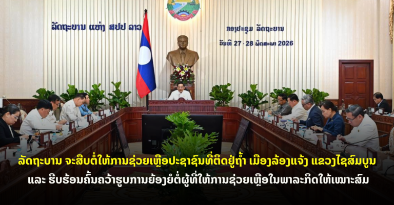 ລັດຖະບານວາງທິດທາງແຜນວຽກຈຸດສຸມ ປະຈຳເດືອນມິຖຸນາ 2026 ຈະສືບຕໍ່ໃຫ້ການຊ່ວຍເຫຼືອປະຊາຊົນທີ່ຕິດຢູ່ຖໍ້າ ເມືອງລ້ອງແຈ້ງ ແຂວງໄຊສົມບູນ ແລະ ຮີບຮ້ອນຄົ້ນຄວ້າຮູບການຍ້ອງຍໍຕໍ່ຜູ້ທີ່ໃຫ້ການຊ່ວຍເຫຼືອໃນພາລະກິດໃຫ້ເໝາະສົມ